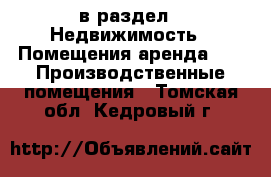  в раздел : Недвижимость » Помещения аренда »  » Производственные помещения . Томская обл.,Кедровый г.